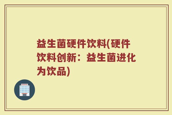 益生菌硬件饮料(硬件饮料创新：益生菌进化为饮品)