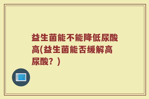 益生菌能不能降低尿酸高(益生菌能否缓解高尿酸？)