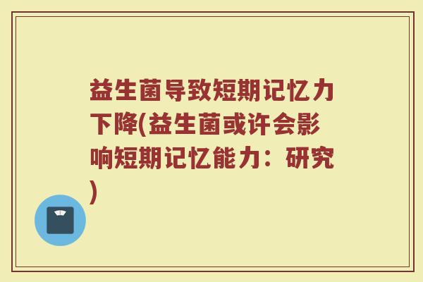 益生菌导致短期记忆力下降(益生菌或许会影响短期记忆能力：研究)