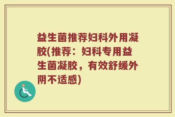 益生菌推荐妇科外用凝胶(推荐：妇科专用益生菌凝胶，有效舒缓外阴不适感)