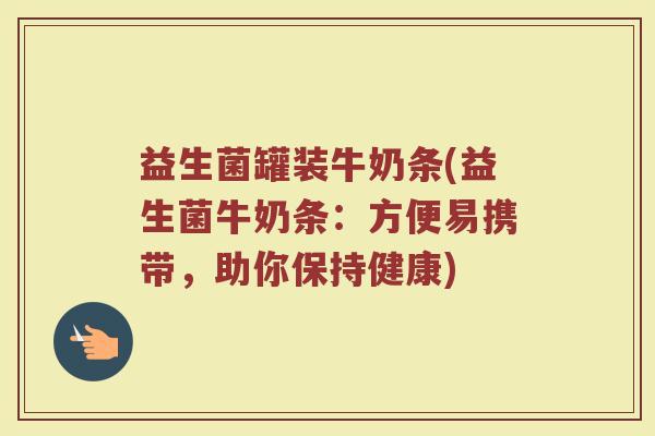 益生菌罐装牛奶条(益生菌牛奶条：方便易携带，助你保持健康)