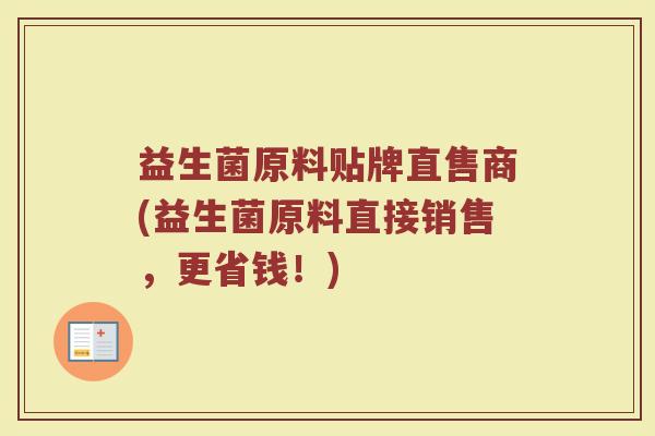 益生菌原料贴牌直售商(益生菌原料直接销售，更省钱！)