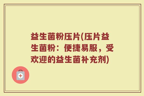 益生菌粉压片(压片益生菌粉：便捷易服，受欢迎的益生菌补充剂)