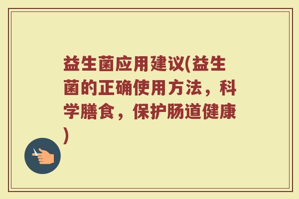 益生菌应用建议(益生菌的正确使用方法，科学膳食，保护肠道健康)