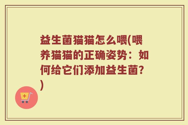 益生菌猫猫怎么喂(喂养猫猫的正确姿势：如何给它们添加益生菌？)