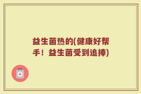 益生菌热的(健康好帮手！益生菌受到追捧)