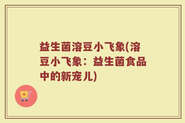 益生菌溶豆小飞象(溶豆小飞象：益生菌食品中的新宠儿)