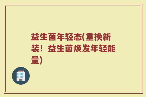 益生菌年轻态(重换新装！益生菌焕发年轻能量)