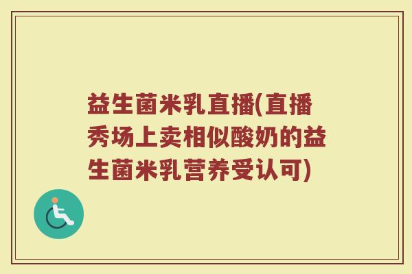 益生菌米乳直播(直播秀场上卖相似酸奶的益生菌米乳营养受认可)