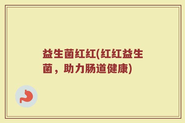益生菌红红(红红益生菌，助力肠道健康)