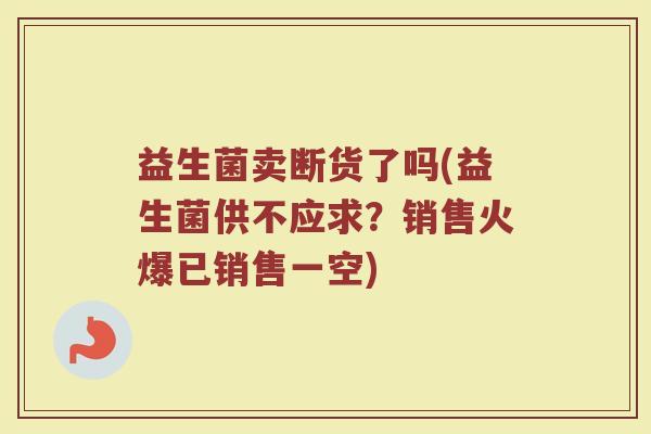 益生菌卖断货了吗(益生菌供不应求？销售火爆已销售一空)