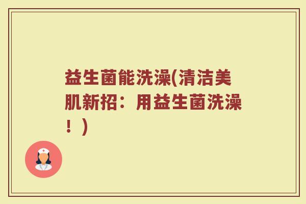 益生菌能洗澡(清洁美肌新招：用益生菌洗澡！)