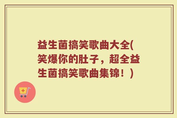 益生菌搞笑歌曲大全(笑爆你的肚子，超全益生菌搞笑歌曲集锦！)