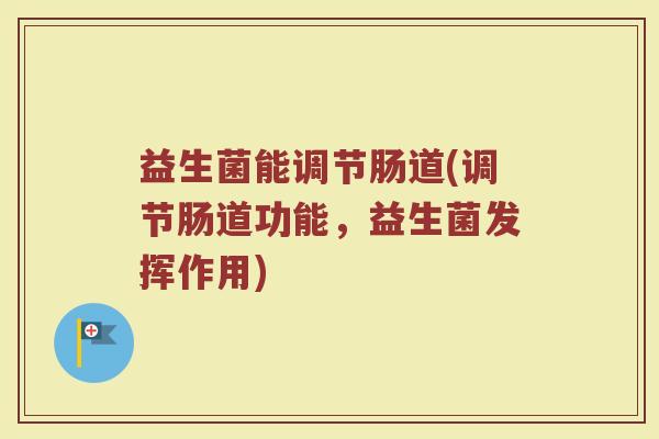 益生菌能调节肠道(调节肠道功能,益生菌发挥作用) 益生菌能调节肠道(调节肠道功能,益生菌发挥作用)