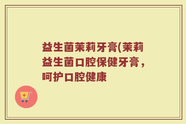 益生菌茉莉牙膏(茉莉益生菌口腔保健牙膏，呵护口腔健康