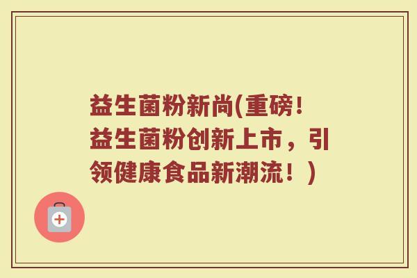 益生菌粉新尚(重磅！益生菌粉创新上市，引领健康食品新潮流！)