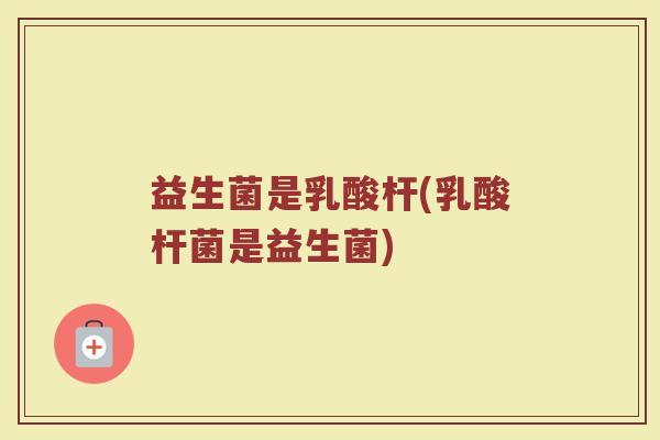 益生菌是乳酸杆(乳酸杆菌是益生菌) 益生菌是乳酸杆(乳酸杆菌是益生菌)