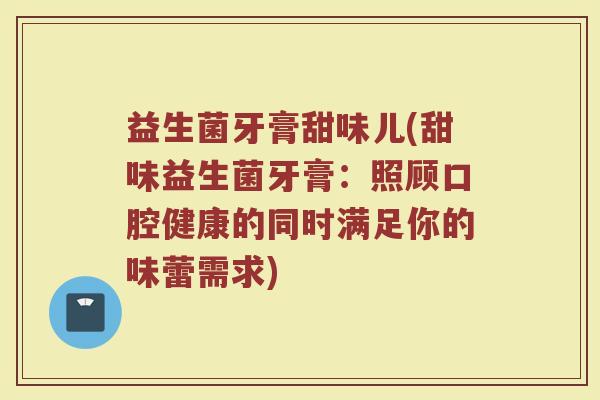 益生菌牙膏甜味儿(甜味益生菌牙膏：照顾口腔健康的同时满足你的味蕾需求)