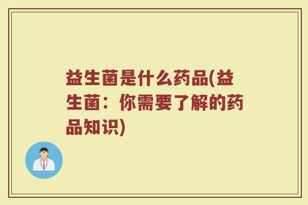 益生菌是什么药品(益生菌：你需要了解的药品知识)