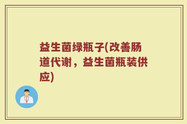 益生菌绿瓶子(改善肠道代谢，益生菌瓶装供应)