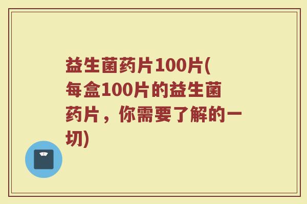 益生菌药片100片(每盒100片的益生菌药片，你需要了解的一切)