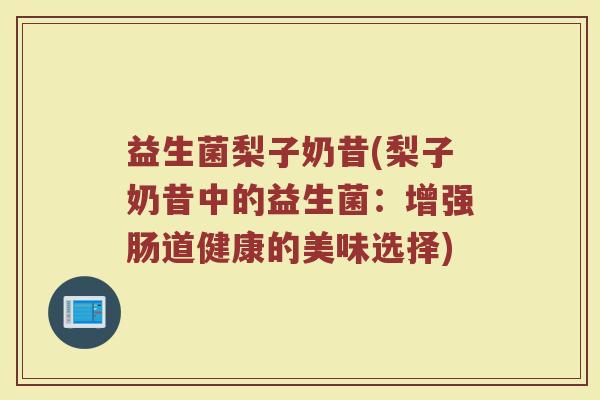 益生菌梨子奶昔(梨子奶昔中的益生菌：增强肠道健康的美味选择)