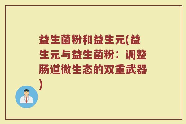 益生菌粉和益生元(益生元与益生菌粉：调整肠道微生态的双重武器)