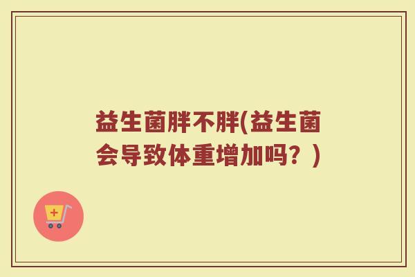 益生菌胖不胖(益生菌会导致体重增加吗？)