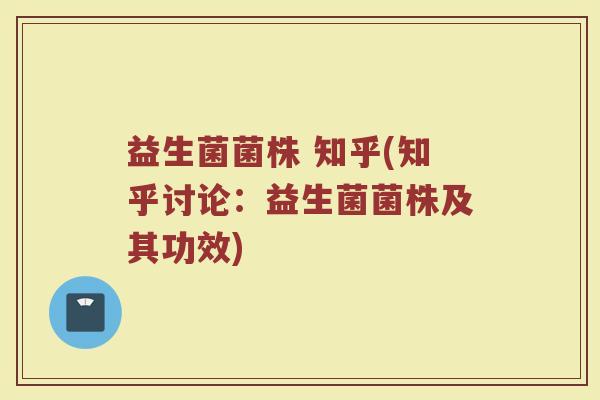 益生菌菌株 知乎(知乎讨论：益生菌菌株及其功效)