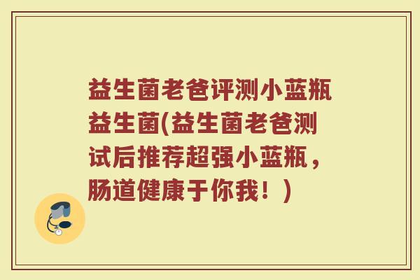益生菌老爸评测小蓝瓶益生菌(益生菌老爸测试后推荐超强小蓝瓶，肠道健康于你我！)