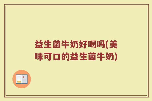益生菌牛奶好喝吗(美味可口的益生菌牛奶) 益生菌牛奶好喝吗(美味可口的益生菌牛奶)