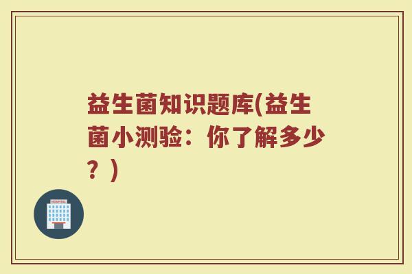 益生菌知识题库(益生菌小测验：你了解多少？)