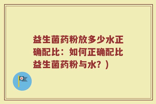 益生菌药粉放多少水正确配比：如何正确配比益生菌药粉与水？)