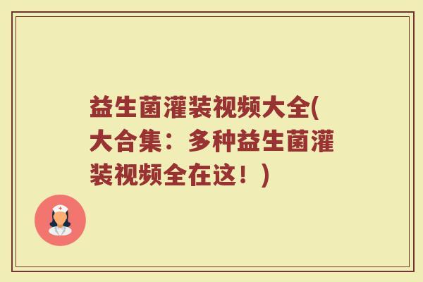 益生菌灌装视频大全(大合集：多种益生菌灌装视频全在这！)