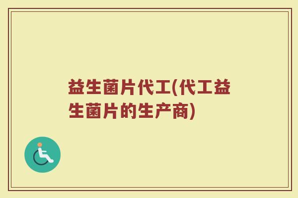 益生菌片代工(代工益生菌片的生产商)