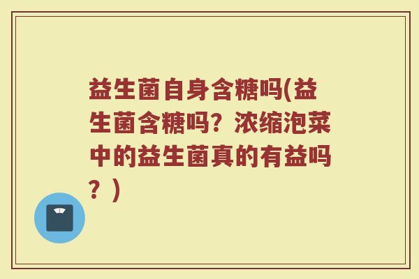 益生菌自身含糖吗(益生菌含糖吗？浓缩泡菜中的益生菌真的有益吗？)