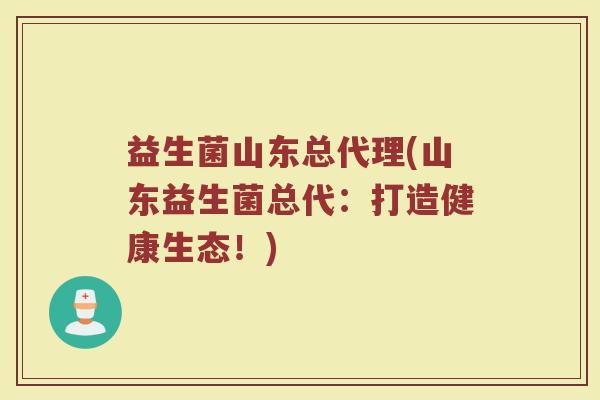 益生菌山东总代理(山东益生菌总代：打造健康生态！)