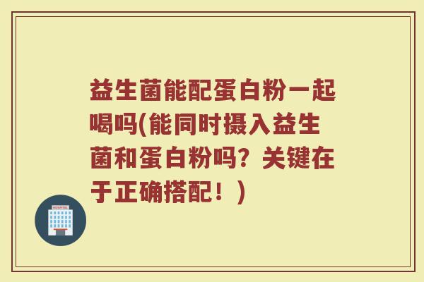 益生菌能配蛋白粉一起喝吗(能同时摄入益生菌和蛋白粉吗？关键在于正确搭配！)