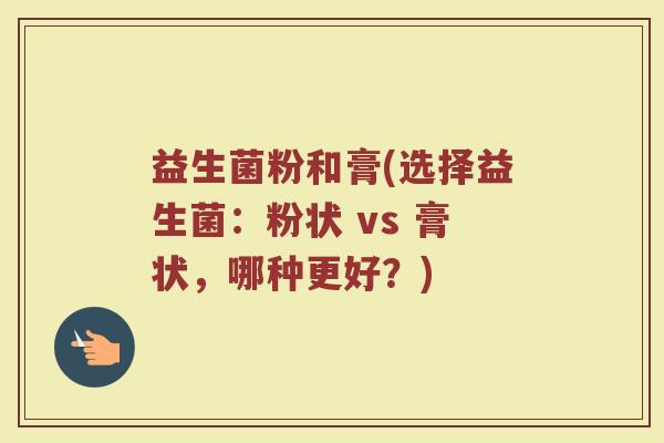 益生菌粉和膏(选择益生菌：粉状 vs 膏状，哪种更好？)