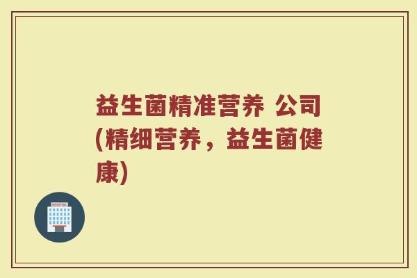 益生菌精准营养 公司(精细营养，益生菌健康)