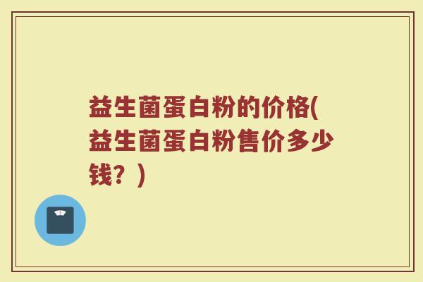 益生菌蛋白粉的价格(益生菌蛋白粉售价多少钱？)