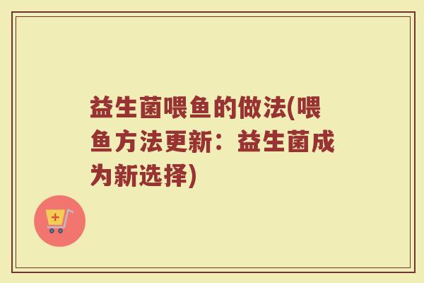益生菌喂鱼的做法(喂鱼方法更新：益生菌成为新选择)