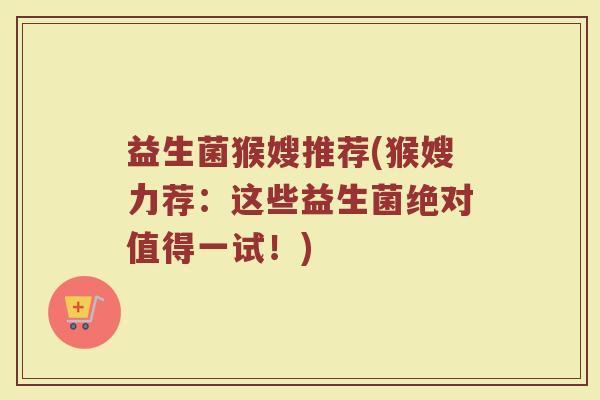 益生菌猴嫂推荐(猴嫂力荐：这些益生菌绝对值得一试！)