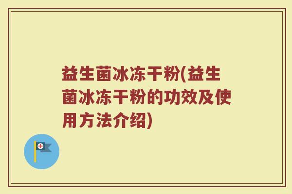 益生菌冰冻干粉(益生菌冰冻干粉的功效及使用方法介绍)