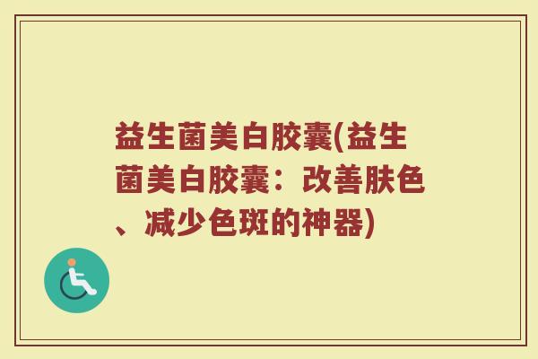 益生菌美白胶囊(益生菌美白胶囊：改善肤色、减少色斑的神器)