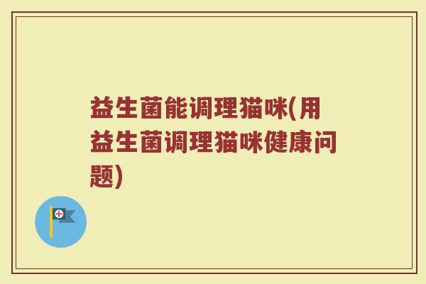益生菌能调理猫咪(用益生菌调理猫咪健康问题) 益生菌能调理猫咪(用益生菌调理猫咪健康问题)
