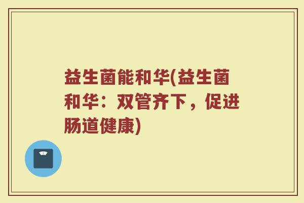 益生菌能和华(益生菌和华：双管齐下，促进肠道健康)