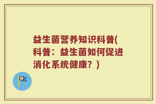 益生菌营养知识科普(科普：益生菌如何促进消化系统健康？)