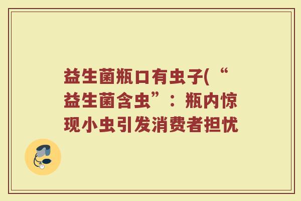 益生菌瓶口有虫子(“益生菌含虫”：瓶内惊现小虫引发消费者担忧