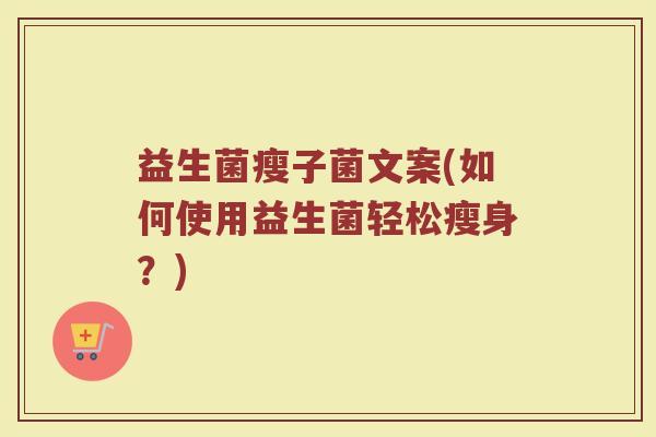 益生菌瘦子菌文案(如何使用益生菌轻松瘦身？)